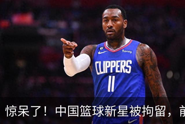 惊呆了！中国篮球新星被拘留，前途未卜
