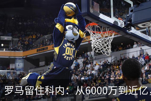 罗马留住科内：从6000万到近亿，真是个“人间宝贝”！